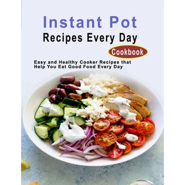 Instant Pot Recipes Every Day Cookbook: Easy and Healthy Cooker Recipes that Help You Eat Good Food Every Day