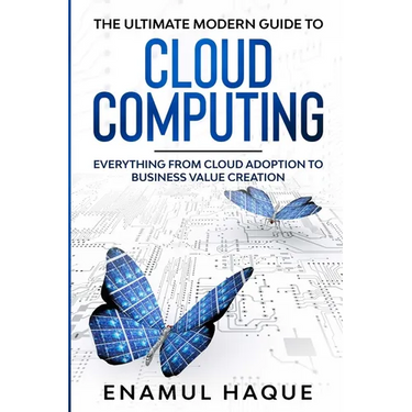 The Ultimate Modern Guide to Cloud Computing: Everything from cloud adoption to business value creation