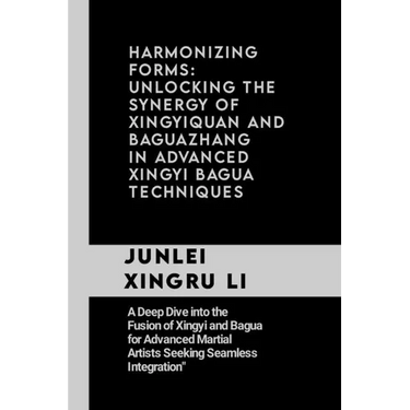 Harmonizing Forms: Unlocking the Synergy of Xingyiquan and Baguazhang in Advanced Xingyi Bagua Techniques: A Deep Dive into the Fusion of