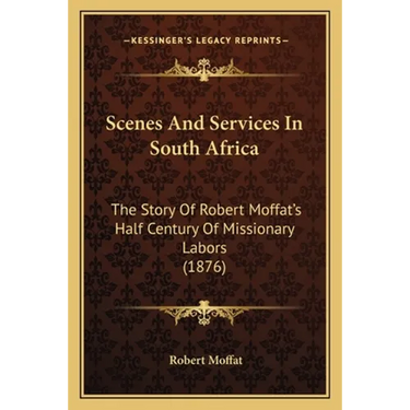 Scenes And Services In South Africa: The Story Of Robert Moffat's Half Century Of Missionary Labors (1876)