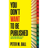 You Don't Want to Be Published (and Other Things Nobody Tells You When You First Start Writing)