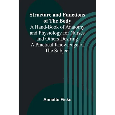 Structure and Functions of the Body;A Hand-Book of Anatomy and Physiology for Nurses and Others Desiring a Practical Knowledge of the Subject