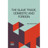 The Slave Trade, Domestic And Foreign: Why It Exists, And How It May Be Extinguished