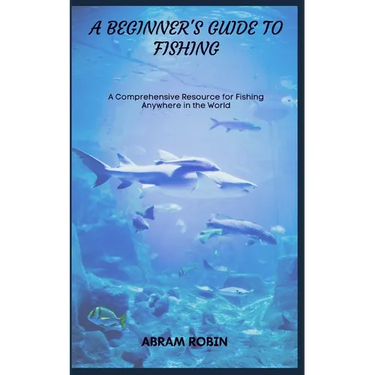 A Beginner's Guide to Fishing: A Comprehensive Resource for Fishing Anywhere in the World