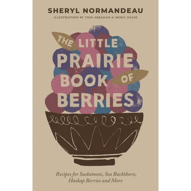 The Little Prairie Book of Berries: Recipes for Saskatoons, Sea Buckthorn, Haskap Berries and More