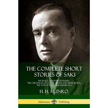 The Complete Short Stories of Saki: Reginald, Reginald in Russia, The Chronicles of Clovis, Beasts and Super Beasts, The Toys of Peace, The Square Egg