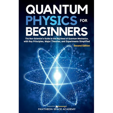 Quantum Physics for Beginners: The Non-Scientist's Guide to the Big Ideas of Quantum Mechanics, with Key Principles, Major Theories, and Experiments S