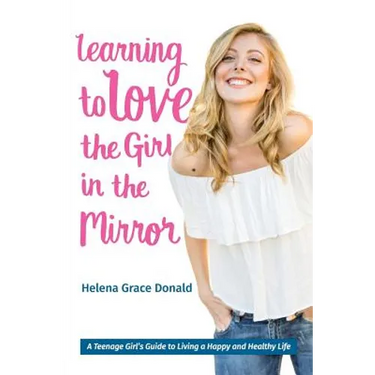 Learning to Love the Girl in the Mirror: A Teenage Girl's Guide to Living a Happy and Healthy Life