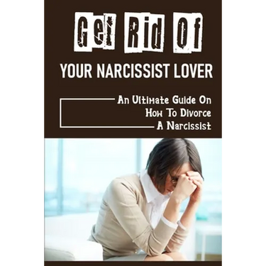 Get Rid Of Your Narcissist Lover: An Ultimate Guide On How To Divorce A Narcissist: How To Divorce A Narcissist