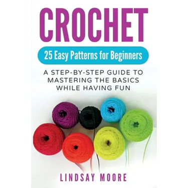 Crochet: 25 Easy Patterns For Beginners: A Step-By-Step Guide To Mastering The Basics While Having Fun