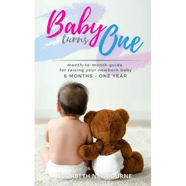 Baby Turns One: A Month-To-Month Guide For Raising Your Newborn Baby From 6 Months to a Year: (The step-by-step book every mom, dad, a
