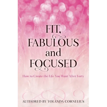 Fit, Fabulous and Focused How to Create the Life You Want After Forty