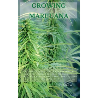 Growing Marijuana: The Ultimate Step-by-Step Guide On How to Grow Marijuana Indoors & Outdoors, Produce Mind-Blowing Weed, and Even Start a Profitable