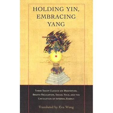 Holding Yin, Embracing Yang: Three Taoist Classics on Meditation, Breath Regulation, Sexual Yoga, and Thecirculation of Internal Energy
