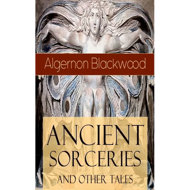 Ancient Sorceries and Other Tales: Supernatural Stories: The Willows, The Insanity of Jones, The Man Who Found Out, The Wendigo, The Glamour of the Sn