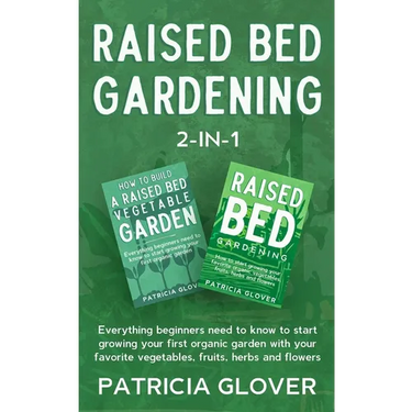 Raised Bed Gardening 2-in-1: Everything Beginners Need to Know to Start Growing Your First Organic Garden With Your Favorite Vegetables, Fruits, He
