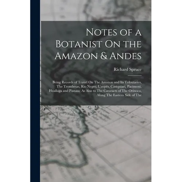 Notes of a Botanist On the Amazon & Andes: Being Records of Travel On The Amazon and Its Tributaries, The Trombetas, Rio Negro, Uaupés, Casiquiari, Pa
