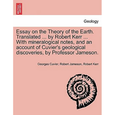 Essay on the Theory of the Earth. Translated ... by Robert Kerr ... with Mineralogical Notes, and an Account of Cuvier's Geological Discoveries, by Pr