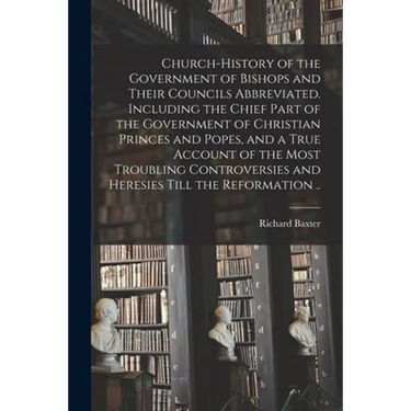 Church-history of the Government of Bishops and Their Councils Abbreviated. Including the Chief Part of the Government of Christian Princes and Popes,