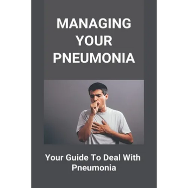 Managing Your Pneumonia: Your Guide To Deal With Pneumonia: Deal With Pneumonia