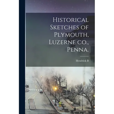 Historical Sketches of Plymouth, Luzerne co., Penna.
