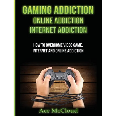 Gaming Addiction: Online Addiction: Internet Addiction: How To Overcome Video Game, Internet, And Online Addiction