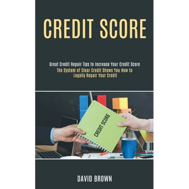 Credit Score: The System of Clear Credit Shows You How to Legally Repair Your Credit (Great Credit Repair Tips to Increase Your Credit Score)