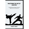 Mastering the Art of Jujutsu: A Comprehensive Guide To Judo For Beginners And Professionals