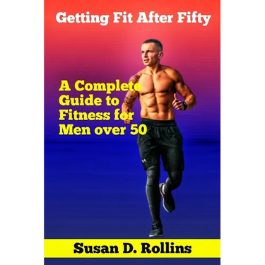 Getting Fit After Fifty: A Complete Guide to Fitness for Men Over 50
