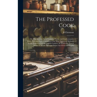 The Professed Cook; or, The Modern art of Cookery, Pastry, and Confectionary, Made Plain and Easy. Consisting of the Most Approved Methods in the Fren