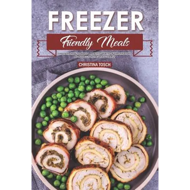 Freezer Friendly Meals: Discover How to Make a Month's Worth of Frozen Food: 40 Recipes for the Whole Family