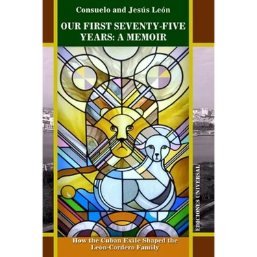 Our First Seventy-Five Years: A MEMOIR. How the Cuban Exile Shaped the León-Cordero Family