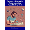 Category Theory in Programming: From Math to Code