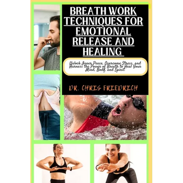 Breath Work Techniques for Emotional Release and Healing: Unlock Inner Peace, Overcome Stress, and Harness the Power of Breath to Heal Your Mind, Body