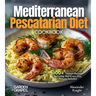 Mediterranean Pescatarian Diet Cookbook: 100+ Vibrant Recipes for Living Well Every Day, Pictures Included