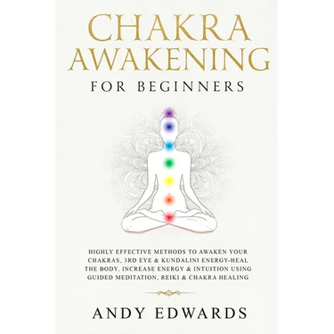 Chakra Awakening For Beginners: Highly Effective Methods to Awaken Your Chakras, 3rd Eye & Kundalini Energy-Heal The Body, Increase Energy & Intuition