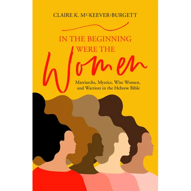 In the Beginning Were the Women: Matriarchs, Mystics, Wise Women, and Warriors in the Hebrew Bible