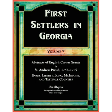 First Settlers in Georgia, Volume 7, Abstracts of English Crown Grants in St. Andrew Parish, 1755-1775. Evans, Liberty, Long, McIntosh, and Tattnall C
