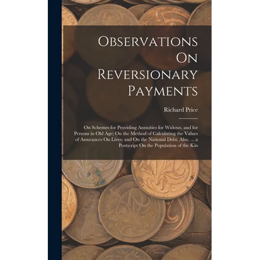 Observations On Reversionary Payments: On Schemes for Providing Annuities for Widows, and for Persons in Old Age; On the Method of Calculating the Val