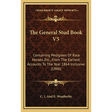 The General Stud Book V5: Containing Pedigrees Of Race Horses, Etc., From The Earliest Accounts To The Year 1864 Inclusive (1866)