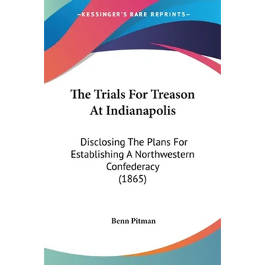 The Trials For Treason At Indianapolis: Disclosing The Plans For Establishing A Northwestern Confederacy (1865)