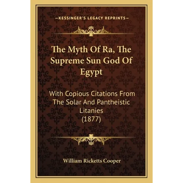 The Myth Of Ra, The Supreme Sun God Of Egypt: With Copious Citations From The Solar And Pantheistic Litanies (1877)