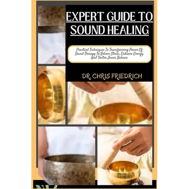 Expert Guide to Sound Healing: Practical Techniques To Transforming Power Of Sound Therapy To Relieve Stress, Enhance Energy, And Foster Inner Balanc