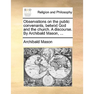 Observations on the public convenants, betwixt God and the church. A discourse. By Archibald Mason, ...