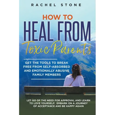 How to Heal from Toxic Parents: Get the Tools to Break Free from Self-Absorbed and Emotionally Abusive Family Members. Let Go of the Need for Approval