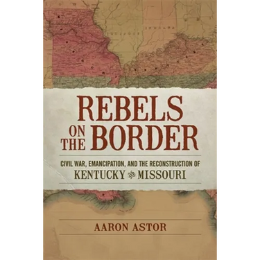 Rebels on the Border: Civil War, Emancipation, and the Reconstruction of Kentucky and Missouri
