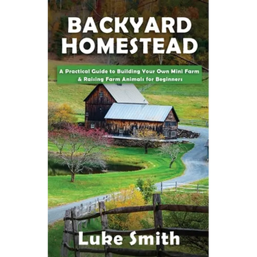 Backyard Homestead: A Practical Guide to Building Your Own Mini Farm & Raising Farm Animals for Beginners