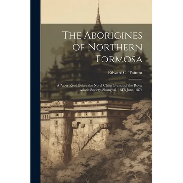 The Aborigines of Northern Formosa: A Paper Read Before the North China Branch of the Royal Asiatic Society, Shanghai, 18Th June, 1874