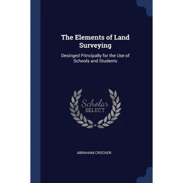The Elements of Land Surveying: Desinged Principally for the Use of Schools and Students