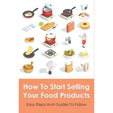 How To Start Selling Your Food Products: Easy Steps And Guides To Follow: Marketing Food Products Ideas